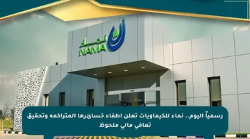 رسمياً اليوم.. نماء للكيماويات تعلن إطفاء خسائرها المتراكمة وتحقيق تعافي مالي ملحوظ